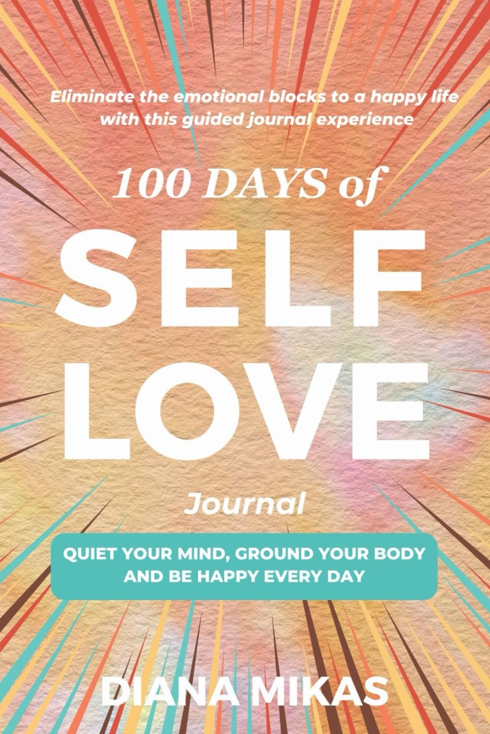 100 Days of Self Love Journal: Quiet Your Mind, Ground Your Body and Be Happy Every Single Day (Self Love Mastery)